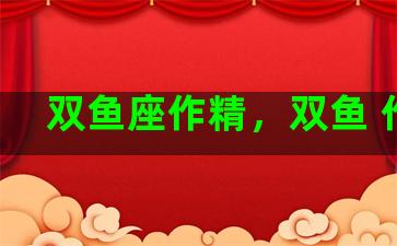 双鱼座作精，双鱼 作精
